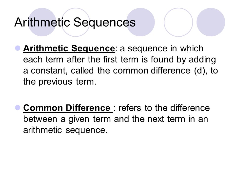 Arithmetic Sequences Arithmetic Sequence: a sequence in which each term after the first term is found by adding a constant, called the common difference (d), to the previous term.