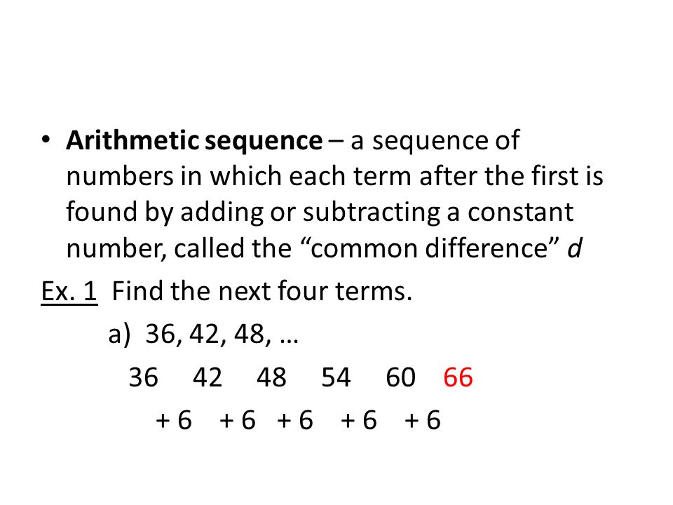 Arithmetic sequence – a sequence of numbers in which each term after the first is found by adding or subtracting a constant number, called the common difference d Ex.