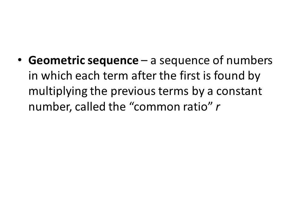 Geometric sequence – a sequence of numbers in which each term after the first is found by multiplying the previous terms by a constant number, called the common ratio r