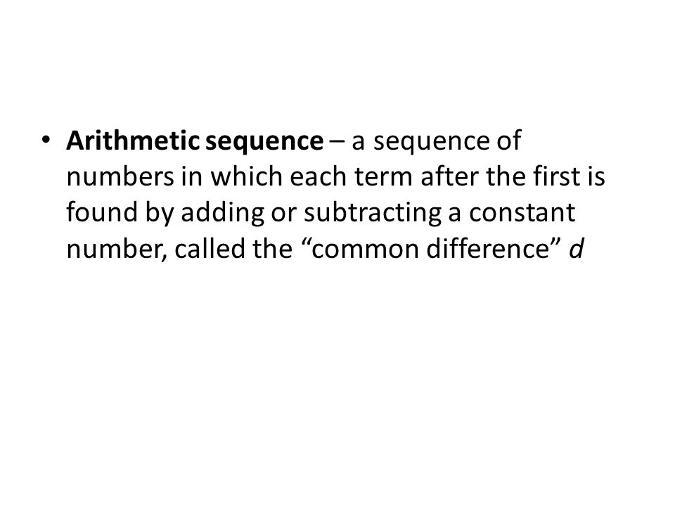 Arithmetic sequence – a sequence of numbers in which each term after the first is found by adding or subtracting a constant number, called the common difference d