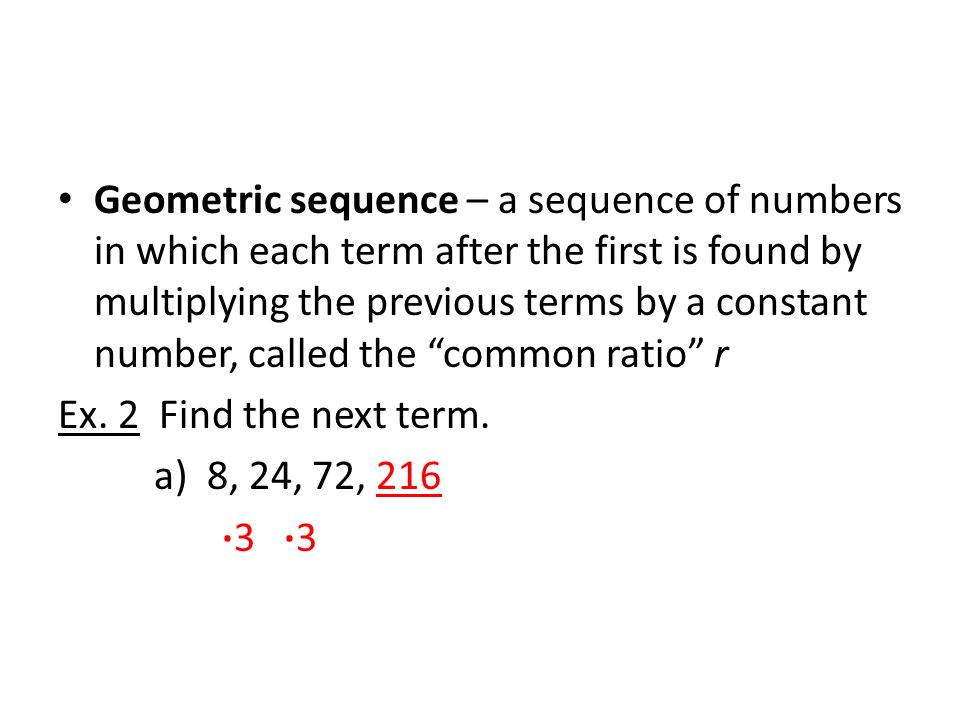 Geometric sequence – a sequence of numbers in which each term after the first is found by multiplying the previous terms by a constant number, called the common ratio r Ex.