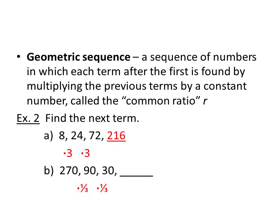 Geometric sequence – a sequence of numbers in which each term after the first is found by multiplying the previous terms by a constant number, called the common ratio r Ex.