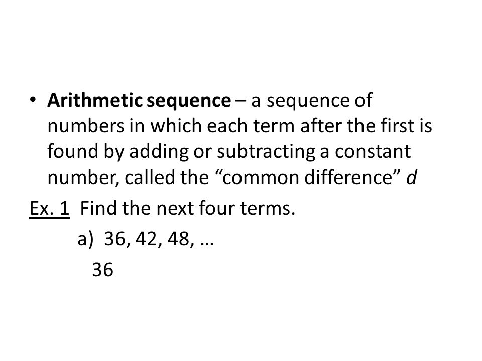 Arithmetic sequence – a sequence of numbers in which each term after the first is found by adding or subtracting a constant number, called the common difference d Ex.