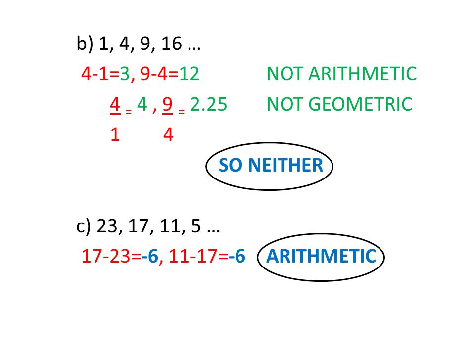 b) 1, 4, 9, 16 … 4-1=3, 9-4=12NOT ARITHMETIC 4 = 4, 9 = 2.25NOT GEOMETRIC 1 4 SO NEITHER c) 23, 17, 11, 5 … 17-23=-6, 11-17=-6ARITHMETIC