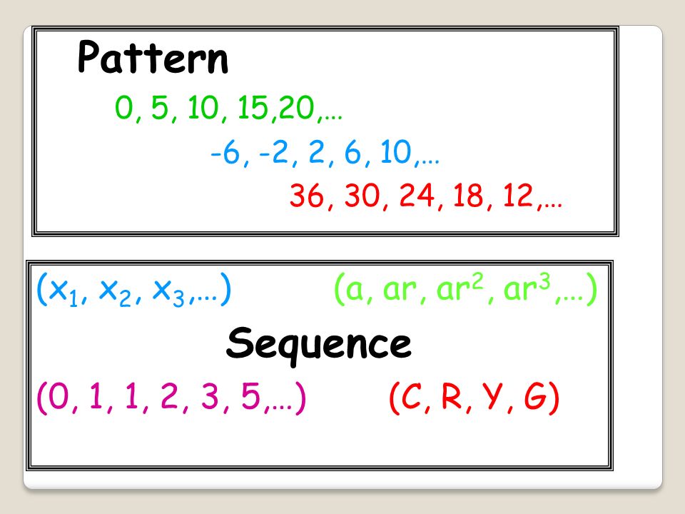 (x 1, x 2, x 3,…) (a, ar, ar 2, ar 3,…) Sequence (0, 1, 1, 2, 3, 5,…) (C, R, Y, G) Pattern 0, 5, 10, 15,20,… -6, -2, 2, 6, 10,… 36, 30, 24, 18, 12,…