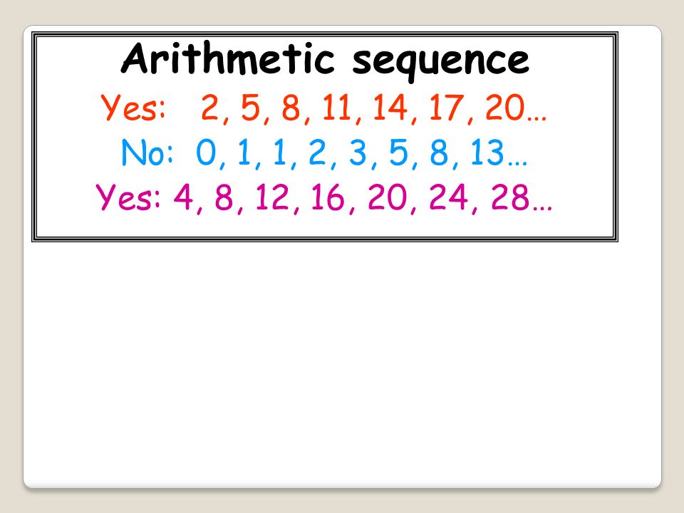 Arithmetic sequence Yes: 2, 5, 8, 11, 14, 17, 20… No: 0, 1, 1, 2, 3, 5, 8, 13… Yes: 4, 8, 12, 16, 20, 24, 28…