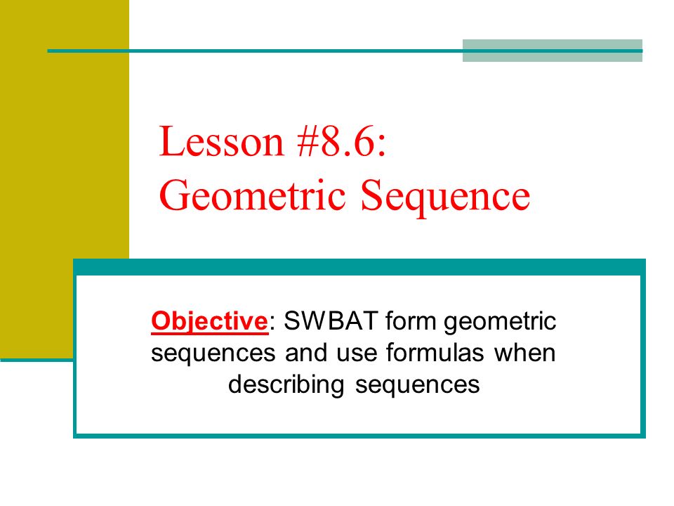 Lesson #8.6: Geometric Sequence Objective: SWBAT form geometric sequences and use formulas when describing sequences