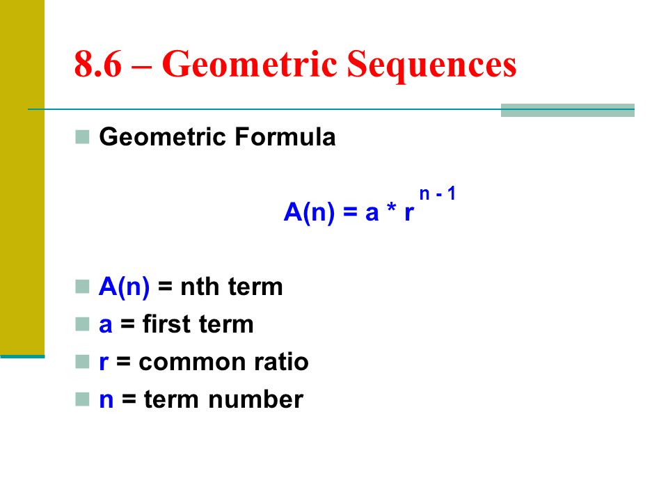 8.6 – Geometric Sequences Geometric Formula A(n) = a * r A(n) = nth term a = first term r = common ratio n = term number n - 1