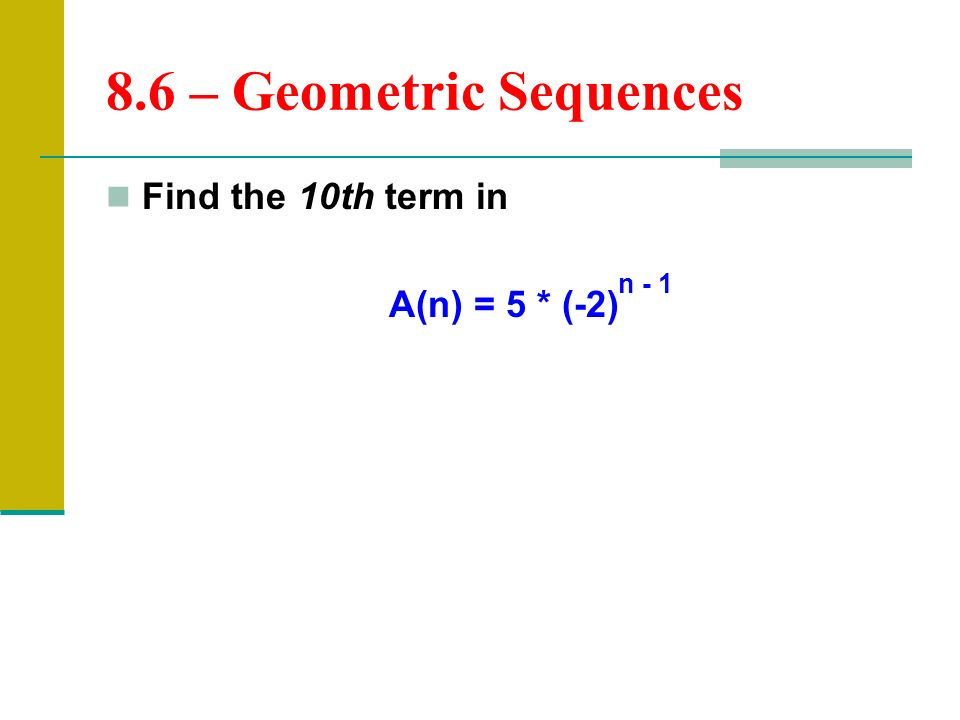 8.6 – Geometric Sequences Find the 10th term in A(n) = 5 * (-2) n - 1