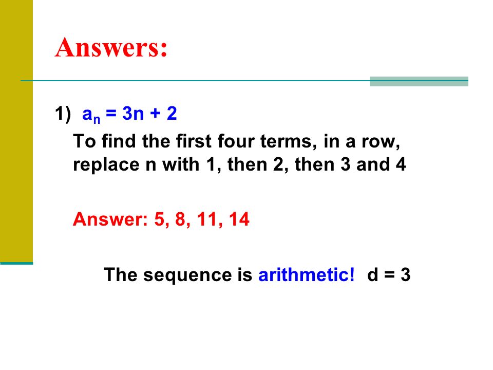 Answers: 1) a n = 3n + 2 To find the first four terms, in a row, replace n with 1, then 2, then 3 and 4 Answer: 5, 8, 11, 14 The sequence is arithmetic.