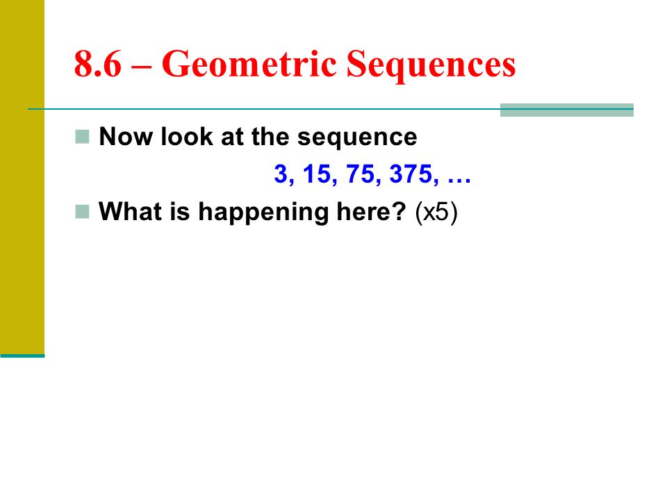 8.6 – Geometric Sequences Now look at the sequence 3, 15, 75, 375, … What is happening here (x5)