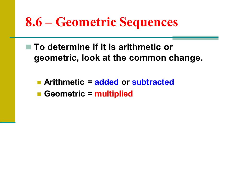8.6 – Geometric Sequences To determine if it is arithmetic or geometric, look at the common change.
