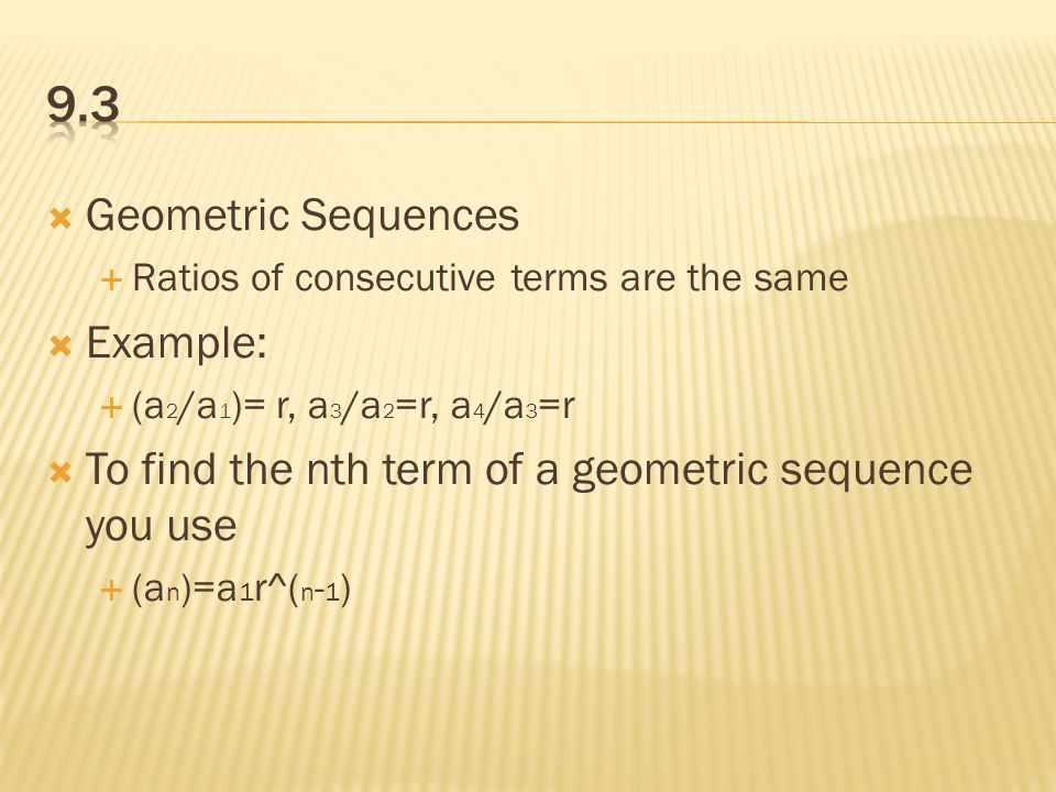  Geometric Sequences  Ratios of consecutive terms are the same  Example:  (a 2 /a 1 )= r, a 3 /a 2 =r, a 4 /a 3 =r  To find the nth term of a geometric sequence you use  (a n )=a 1 r^( n - 1 )