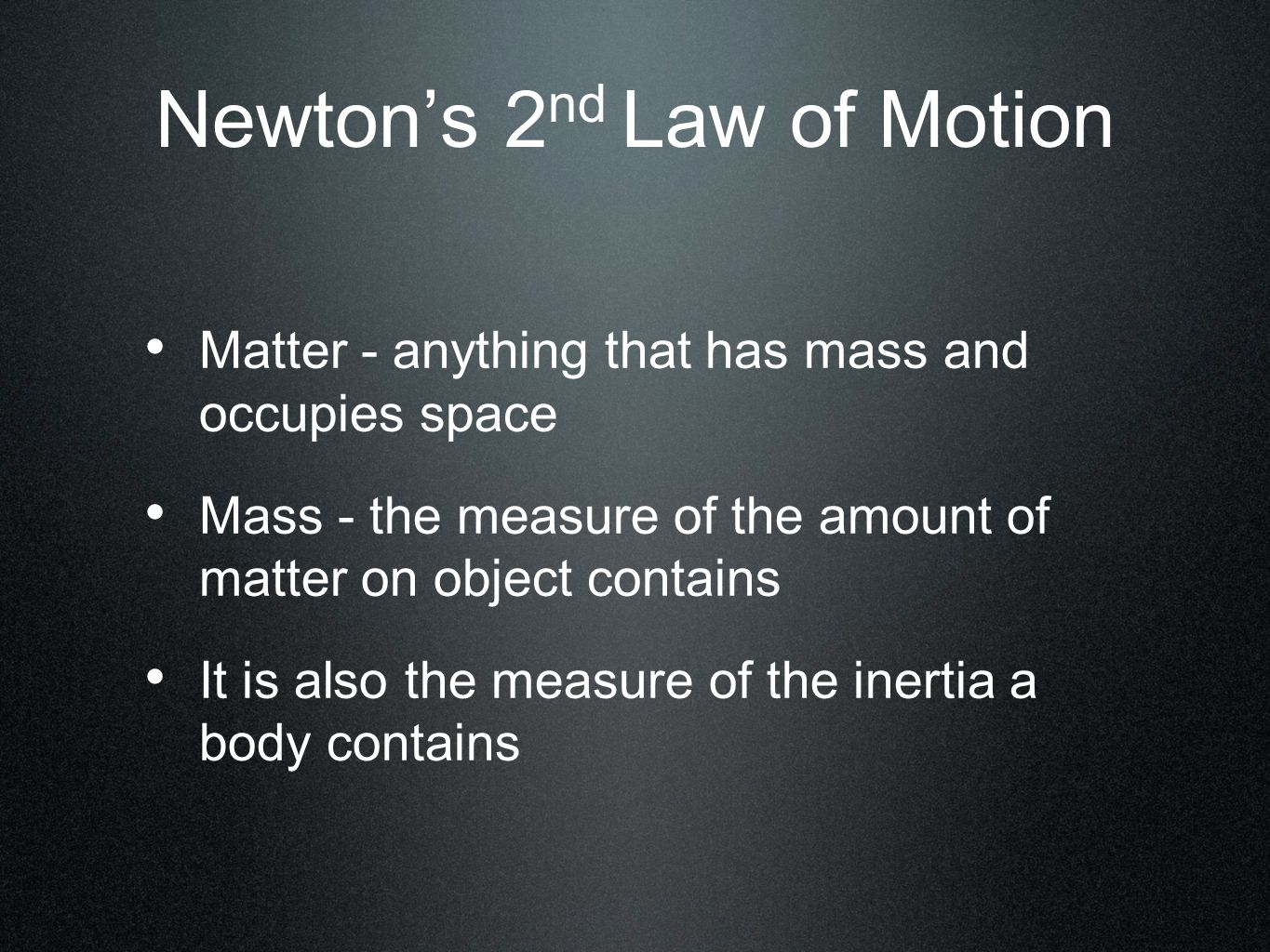 Newton’s 2 nd Law of Motion Matter - anything that has mass and occupies space Mass - the measure of the amount of matter on object contains It is also the measure of the inertia a body contains