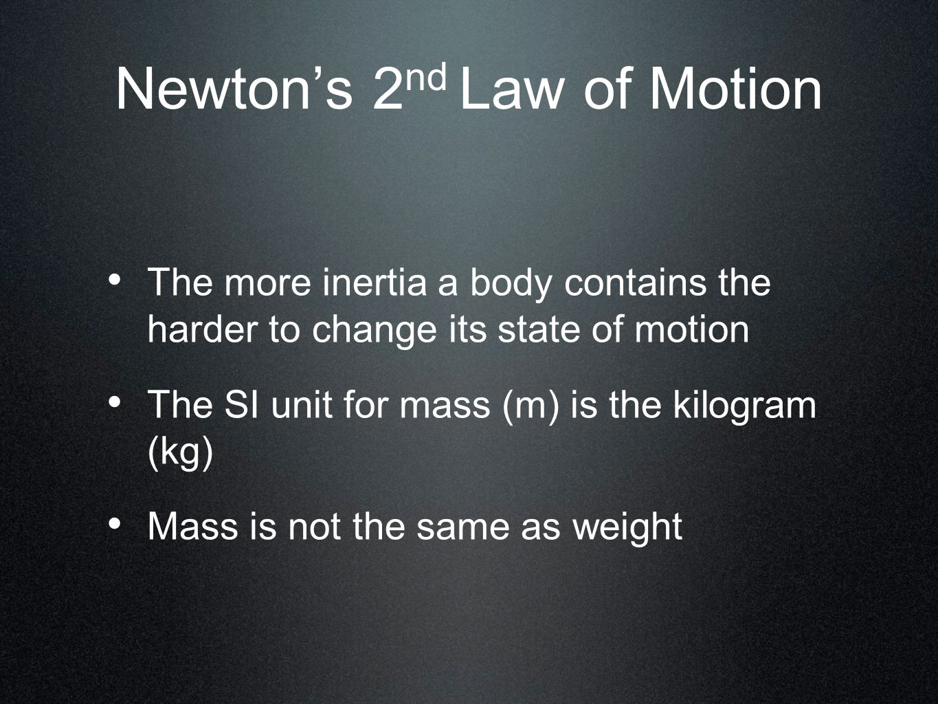 Newton’s 2 nd Law of Motion The more inertia a body contains the harder to change its state of motion The SI unit for mass (m) is the kilogram (kg) Mass is not the same as weight