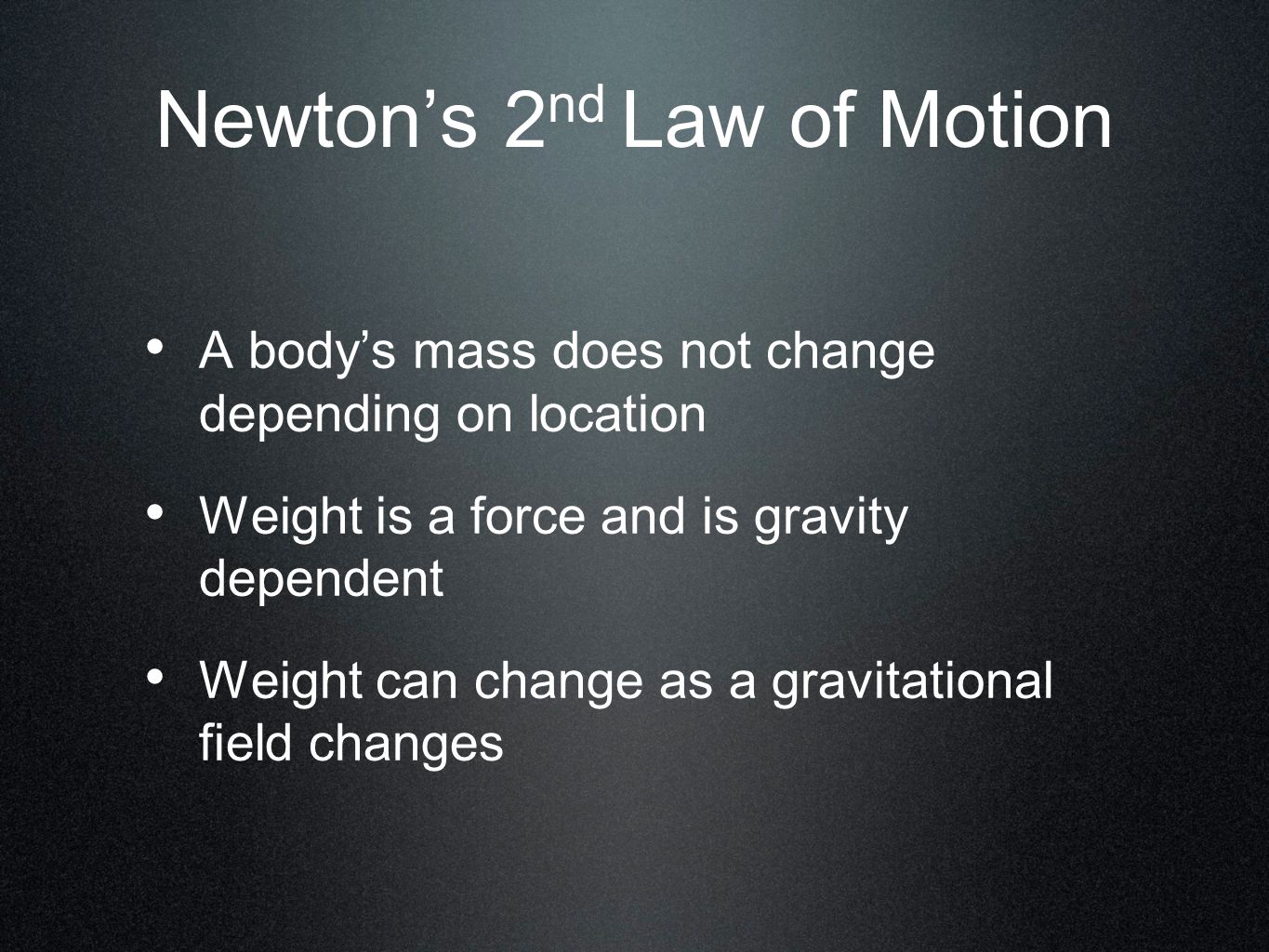 Newton’s 2 nd Law of Motion A body’s mass does not change depending on location Weight is a force and is gravity dependent Weight can change as a gravitational field changes