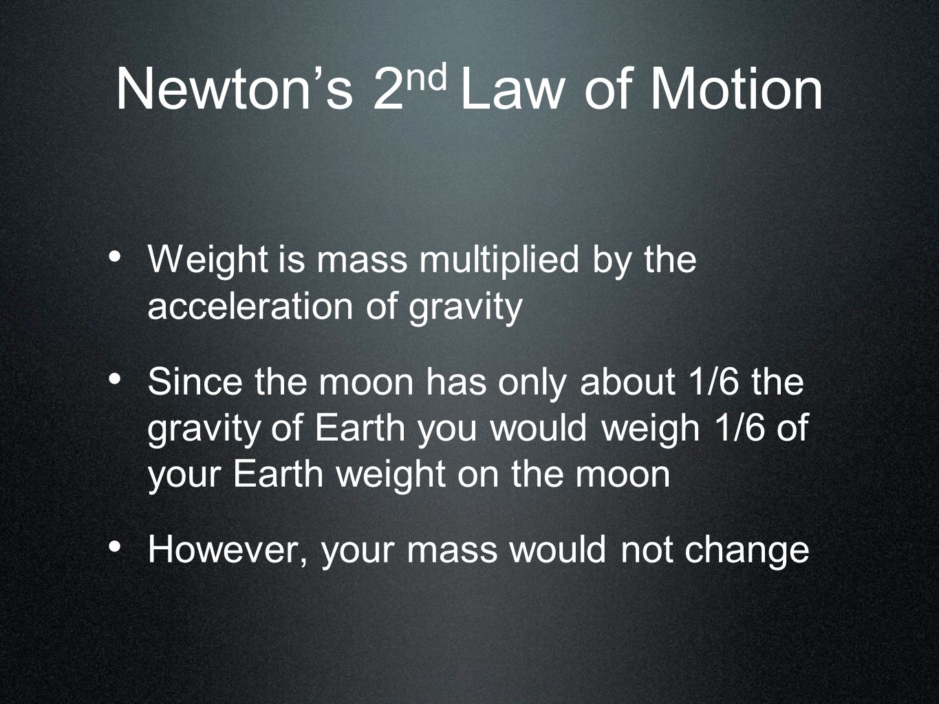 Newton’s 2 nd Law of Motion Weight is mass multiplied by the acceleration of gravity Since the moon has only about 1/6 the gravity of Earth you would weigh 1/6 of your Earth weight on the moon However, your mass would not change