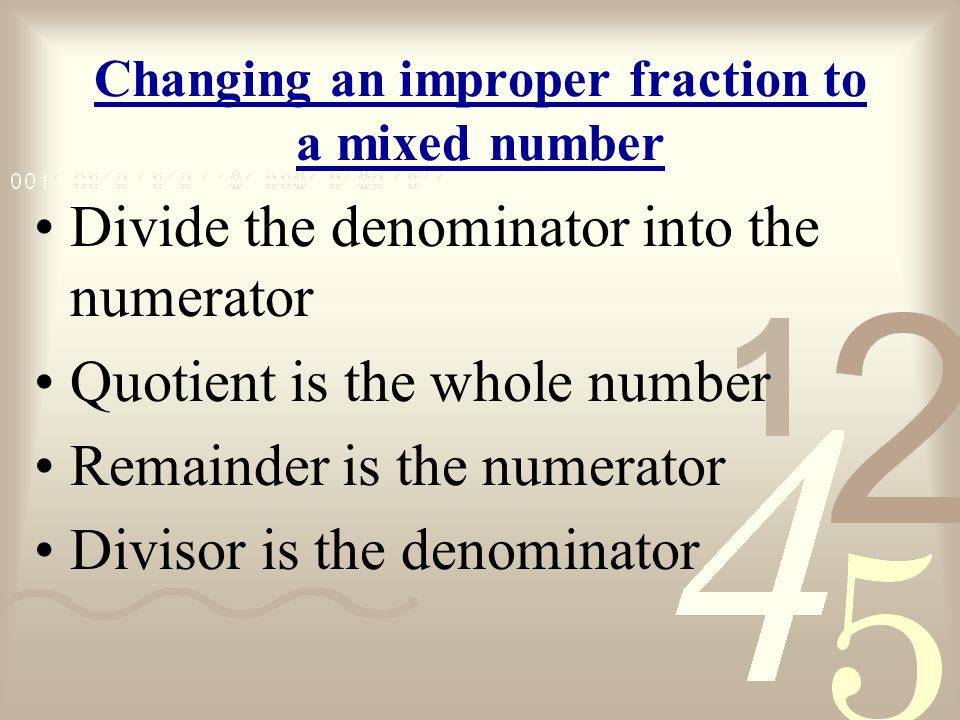 Changing an improper fraction to a mixed number Divide the denominator into the numerator Quotient is the whole number Remainder is the numerator Divisor is the denominator