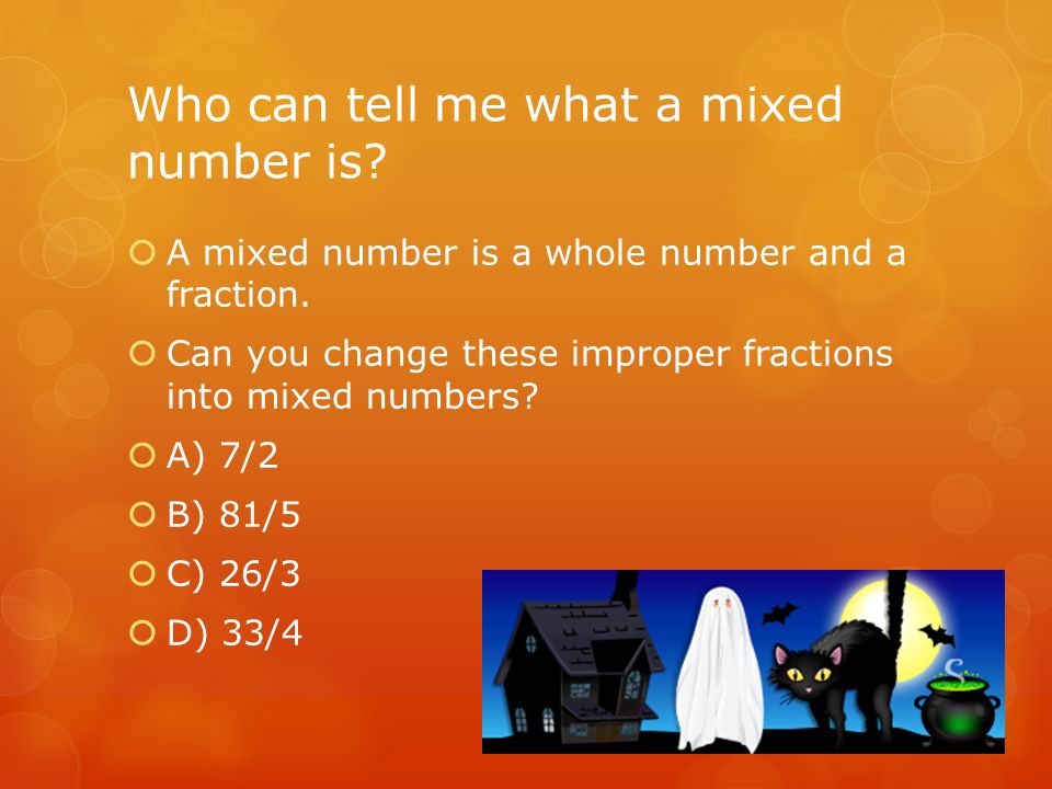 Who can tell me what a mixed number is.  A mixed number is a whole number and a fraction.