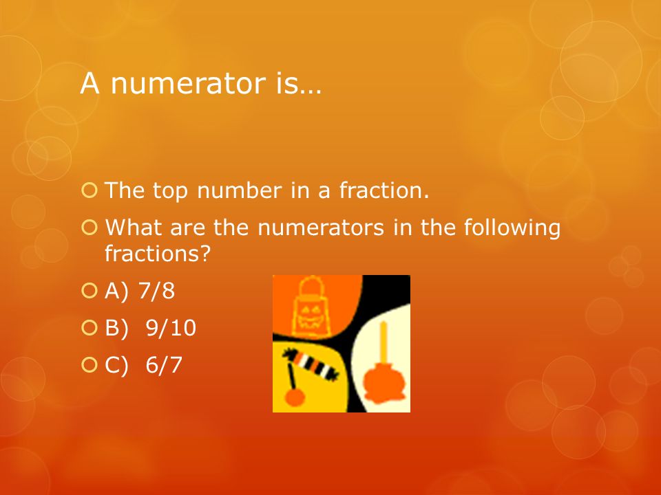A numerator is…  The top number in a fraction.