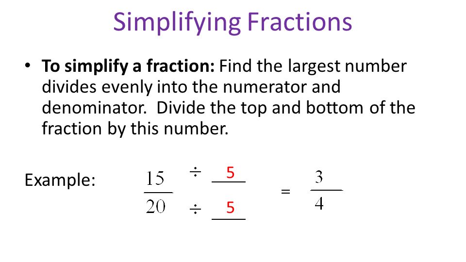 Simplifying Fractions To simplify a fraction: Find the largest number divides evenly into the numerator and denominator.