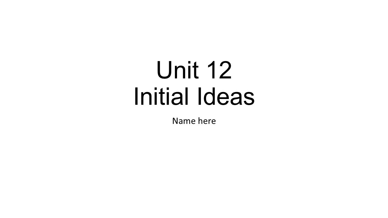 Unit 12 Initial Ideas Name here