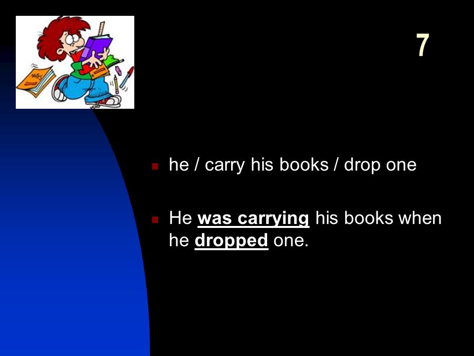 7 he / carry his books / drop one He was carrying his books when he dropped one.
