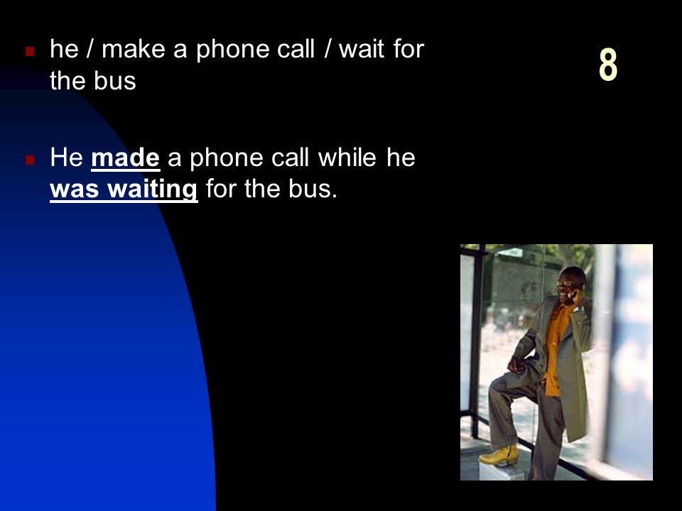 8 he / make a phone call / wait for the bus He made a phone call while he was waiting for the bus.