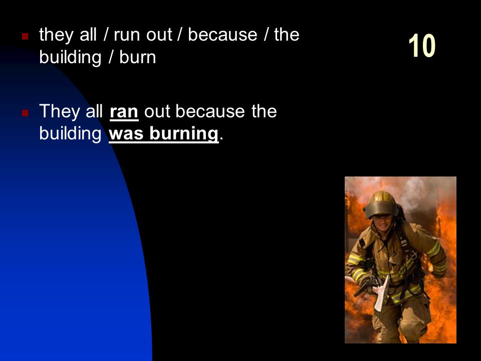 10 they all / run out / because / the building / burn They all ran out because the building was burning.