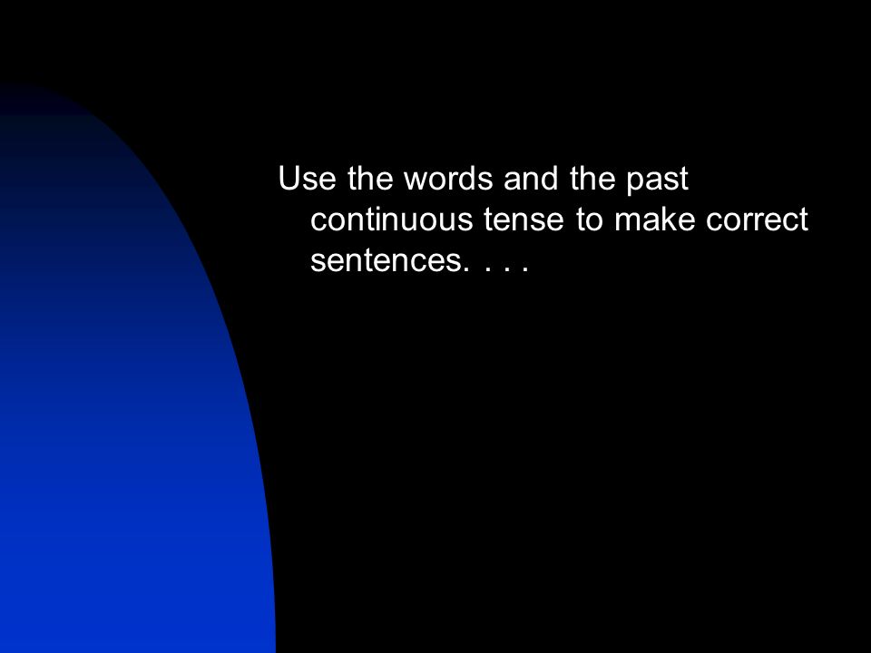 Use the words and the past continuous tense to make correct sentences....