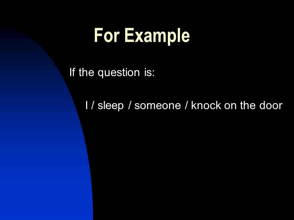 For Example If the question is: I / sleep / someone / knock on the door