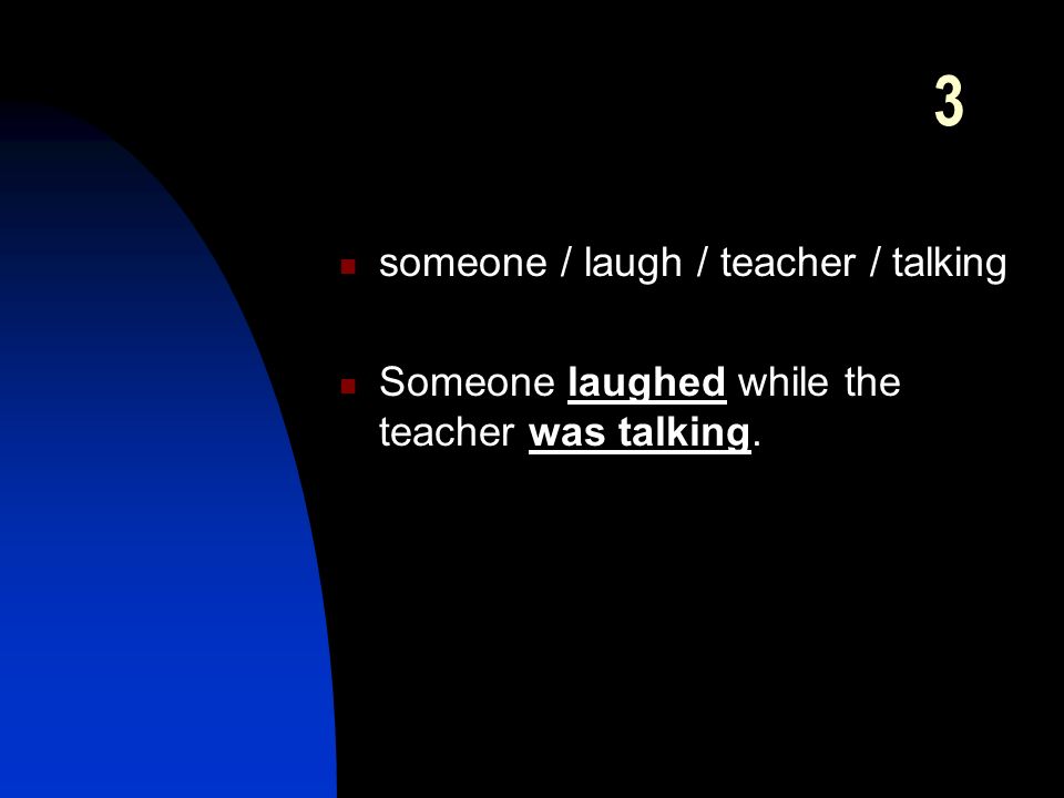 3 someone / laugh / teacher / talking Someone laughed while the teacher was talking.
