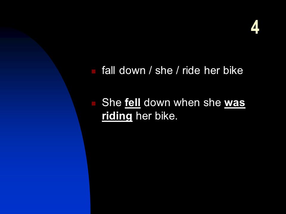 4 fall down / she / ride her bike She fell down when she was riding her bike.
