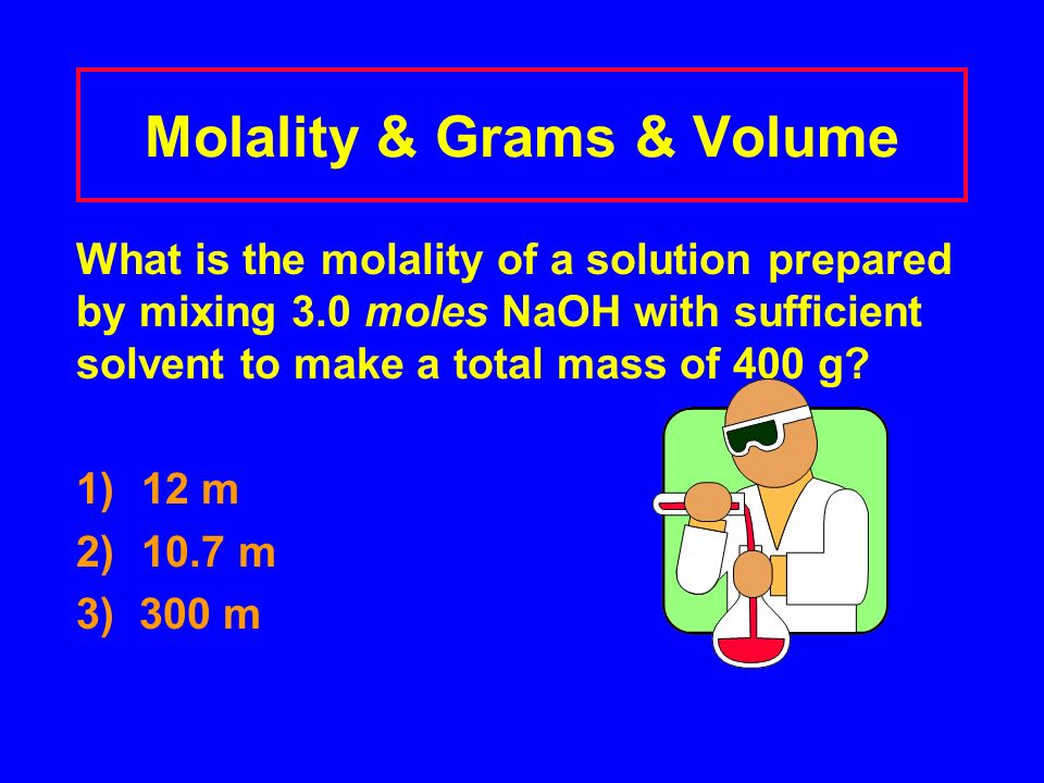 Molality & Grams & Volume What is the molality of a solution prepared by mixing 3.0 moles NaOH with sufficient solvent to make a total mass of 400 g.