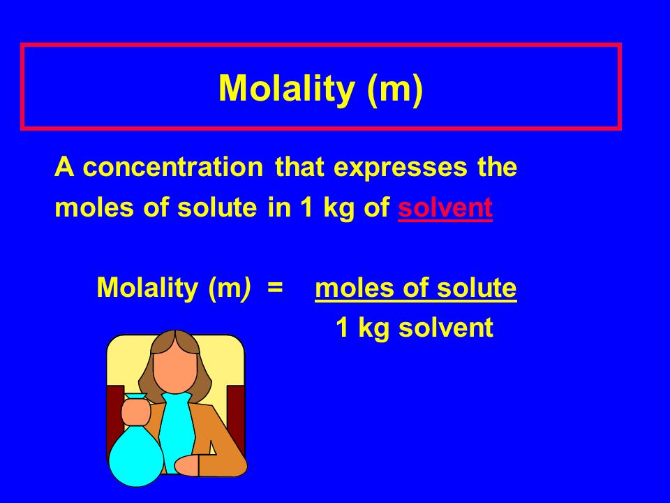 Molality (m) A concentration that expresses the moles of solute in 1 kg of solvent Molality (m) = moles of solute 1 kg solvent