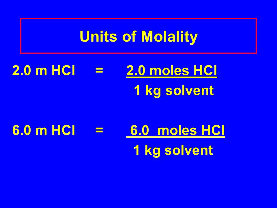 Units of Molality 2.0 m HCl = 2.0 moles HCl 1 kg solvent 6.0 m HCl= 6.0 moles HCl 1 kg solvent