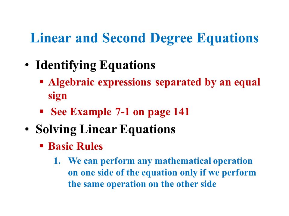 Identifying Equations  Algebraic expressions separated by an equal sign  See Example 7-1 on page 141 Solving Linear Equations  Basic Rules 1.We can perform any mathematical operation on one side of the equation only if we perform the same operation on the other side