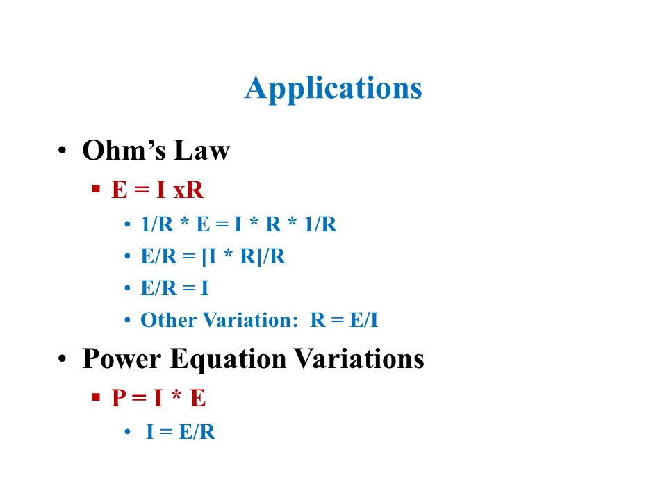 Applications Ohm’s Law  E = I xR 1/R * E = I * R * 1/R E/R = [I * R]/R E/R = I Other Variation: R = E/I Power Equation Variations  P = I * E I = E/R