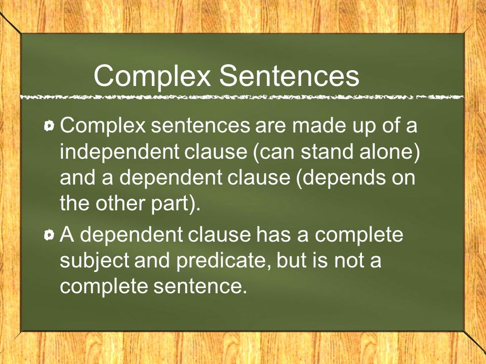 Complex Sentences Complex sentences are made up of a independent clause (can stand alone) and a dependent clause (depends on the other part).