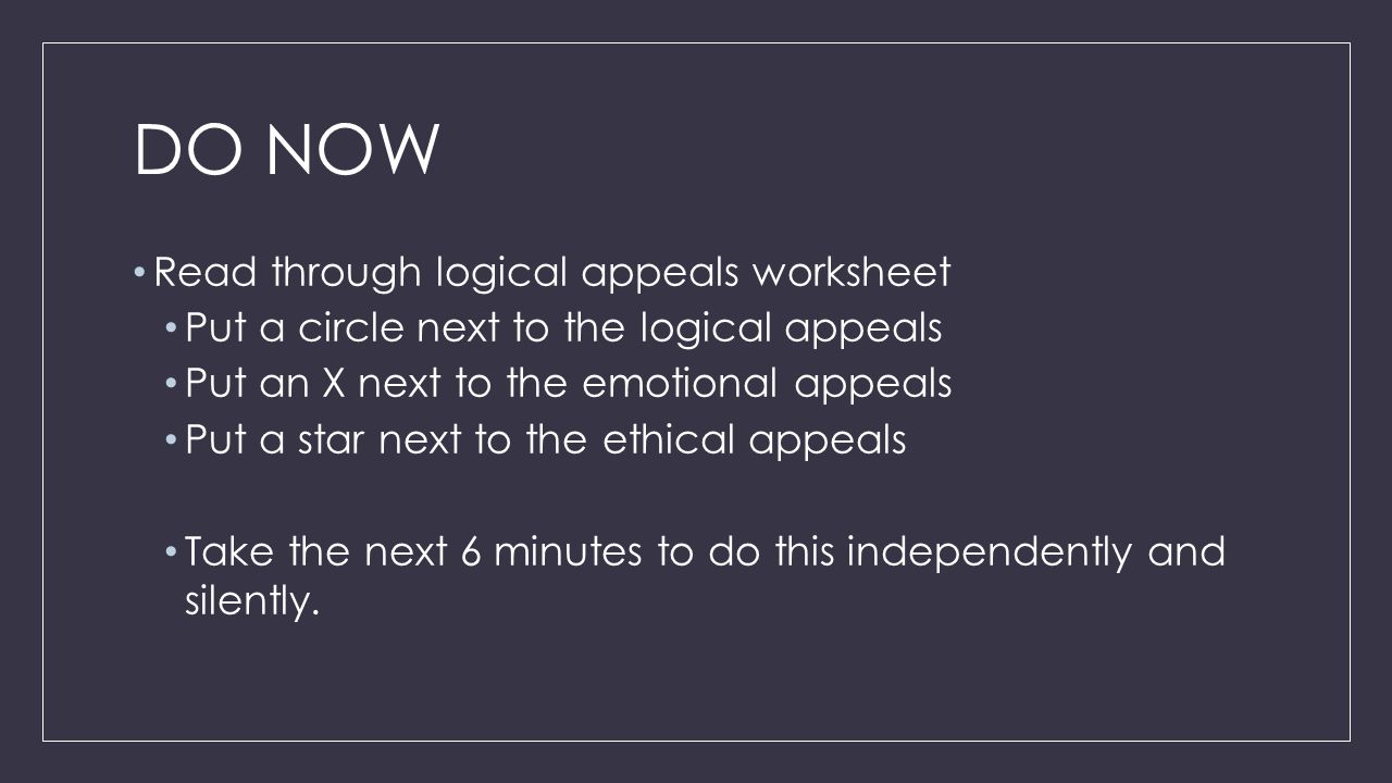 DO NOW Read through logical appeals worksheet Put a circle next to the logical appeals Put an X next to the emotional appeals Put a star next to the ethical appeals Take the next 6 minutes to do this independently and silently.