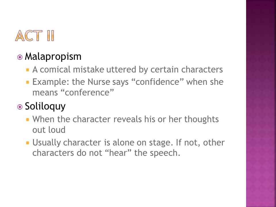  Malapropism  A comical mistake uttered by certain characters  Example: the Nurse says confidence when she means conference  Soliloquy  When the character reveals his or her thoughts out loud  Usually character is alone on stage.