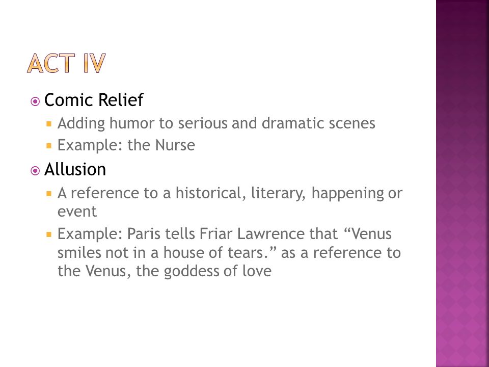  Comic Relief  Adding humor to serious and dramatic scenes  Example: the Nurse  Allusion  A reference to a historical, literary, happening or event  Example: Paris tells Friar Lawrence that Venus smiles not in a house of tears. as a reference to the Venus, the goddess of love