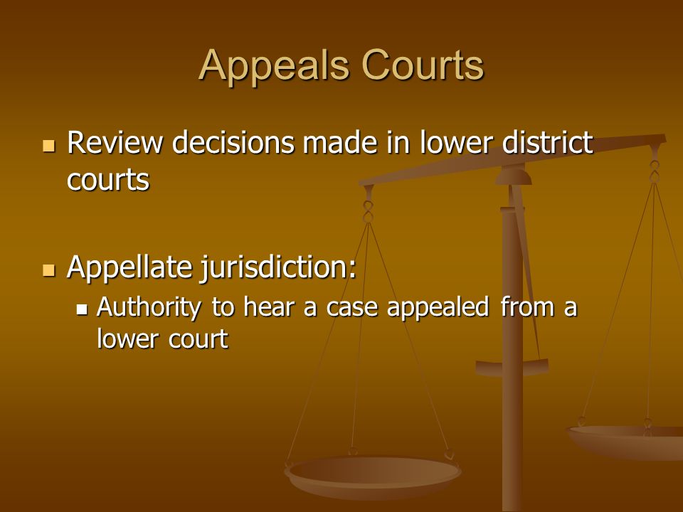 Appeals Courts Review decisions made in lower district courts Review decisions made in lower district courts Appellate jurisdiction: Appellate jurisdiction: Authority to hear a case appealed from a lower court Authority to hear a case appealed from a lower court