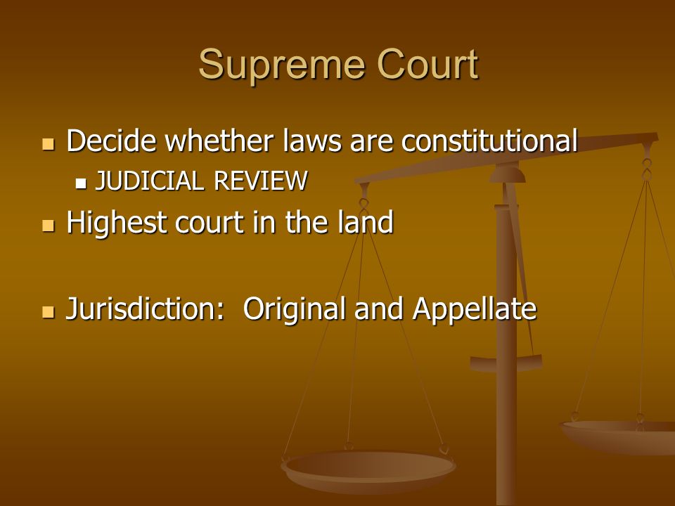 Supreme Court Decide whether laws are constitutional Decide whether laws are constitutional JUDICIAL REVIEW JUDICIAL REVIEW Highest court in the land Highest court in the land Jurisdiction: Original and Appellate Jurisdiction: Original and Appellate