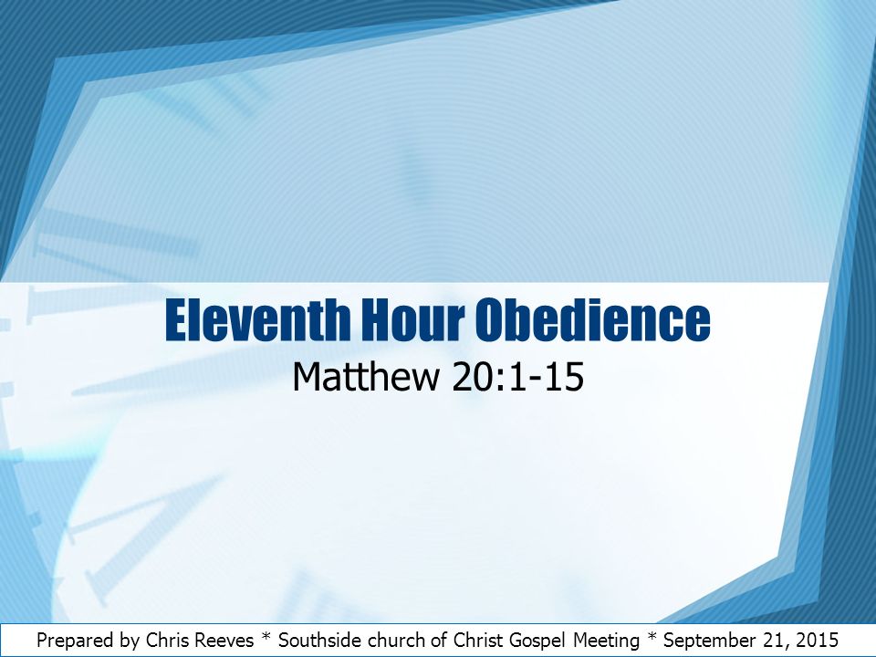 Eleventh Hour Obedience Matthew 20:1-15 Prepared by Chris Reeves * Southside church of Christ Gospel Meeting * September 21, 2015