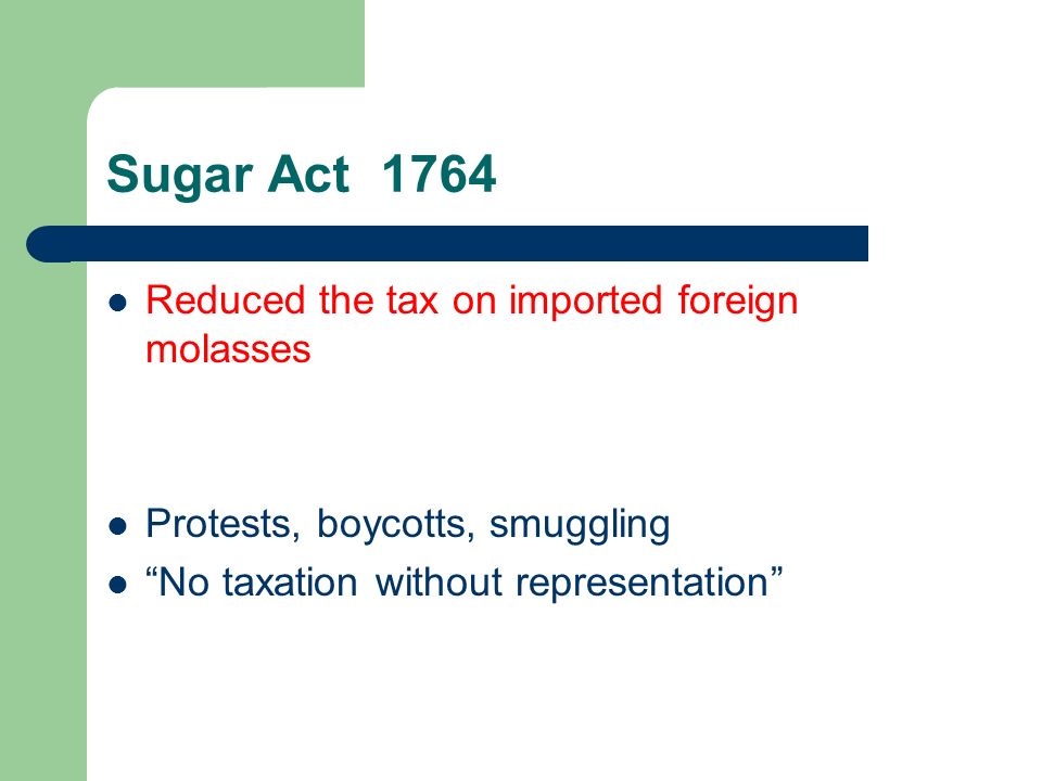 Sugar Act 1764 Reduced the tax on imported foreign molasses Protests, boycotts, smuggling No taxation without representation