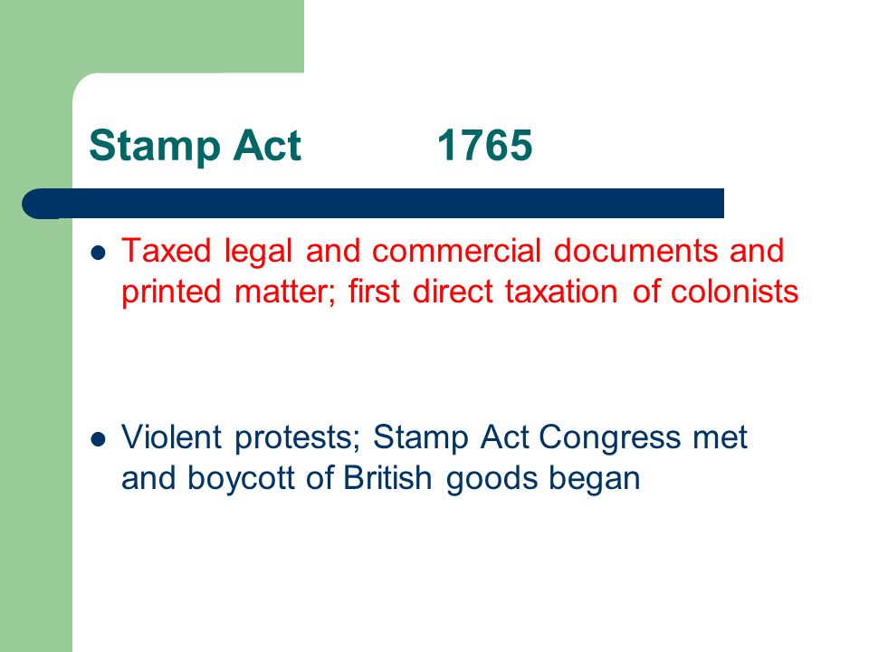 Stamp Act1765 Taxed legal and commercial documents and printed matter; first direct taxation of colonists Violent protests; Stamp Act Congress met and boycott of British goods began