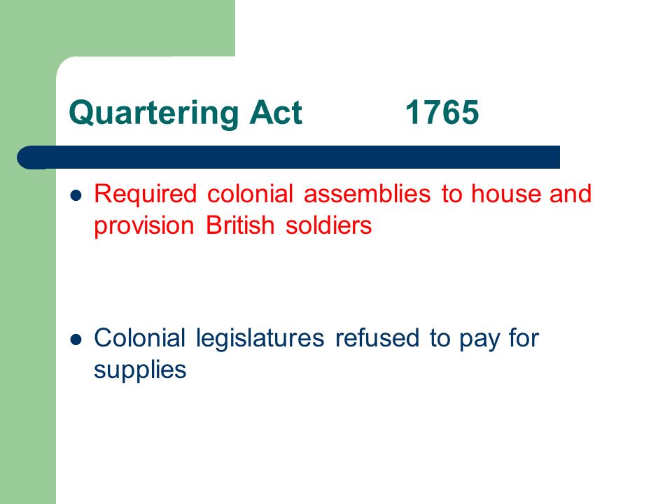 Quartering Act1765 Required colonial assemblies to house and provision British soldiers Colonial legislatures refused to pay for supplies