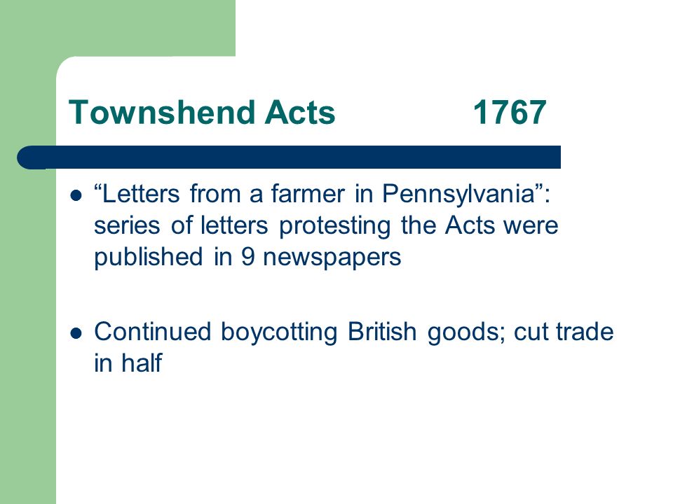 Townshend Acts1767 Letters from a farmer in Pennsylvania : series of letters protesting the Acts were published in 9 newspapers Continued boycotting British goods; cut trade in half