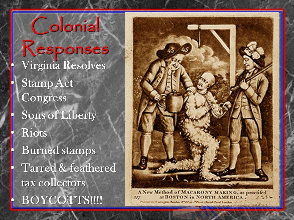 Colonial Responses Virginia Resolves Virginia Resolves Stamp Act Congress Stamp Act Congress Sons of Liberty Sons of Liberty Riots Riots Burned stamps Burned stamps Tarred & feathered tax collectors Tarred & feathered tax collectors BOYCOTTS!!!.